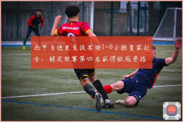 西甲马德里竞技客场1-0小胜皇家社会,锁定联赛第四名获得欧冠资格