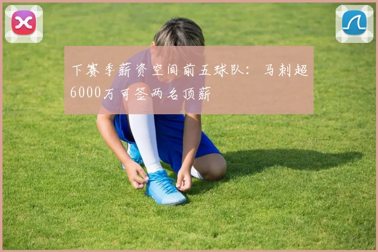 下赛季薪资空间前五球队:马刺超6000万可签两名顶薪