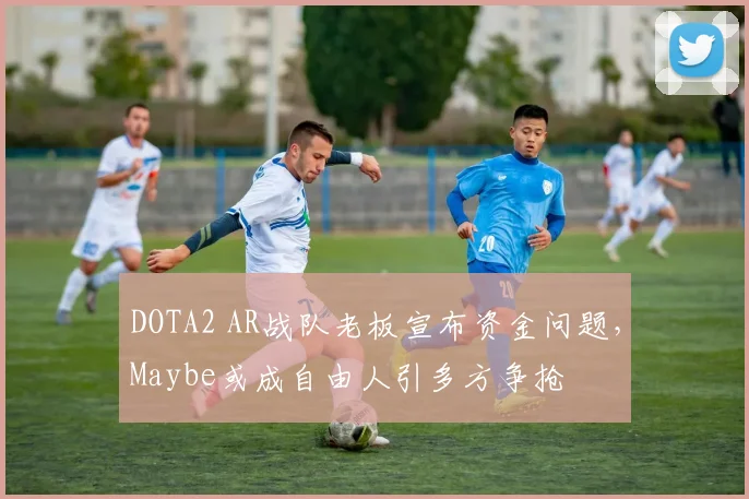 DOTA2 AR战队老板宣布资金问题，Maybe或成自由人引多方争抢