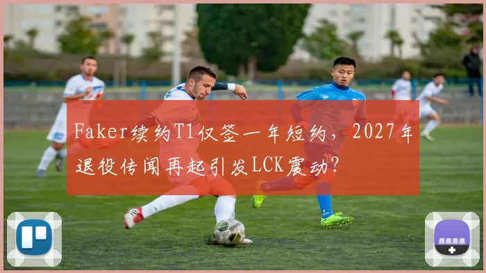 Faker续约T1仅签一年短约，2027年退役传闻再起引发LCK震动？