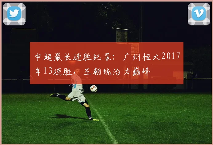 中超最长连胜纪录:广州恒大2017年13连胜,王朝统治力巅峰