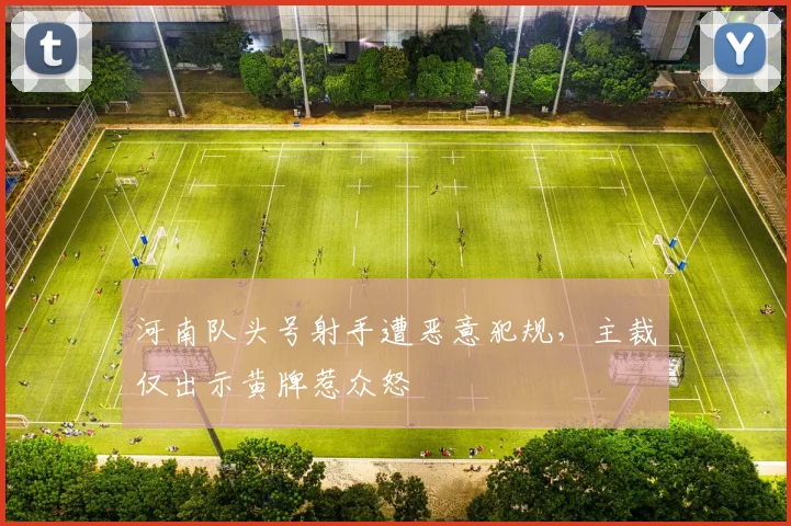 河南队头号射手遭恶意犯规,主裁仅出示黄牌惹众怒