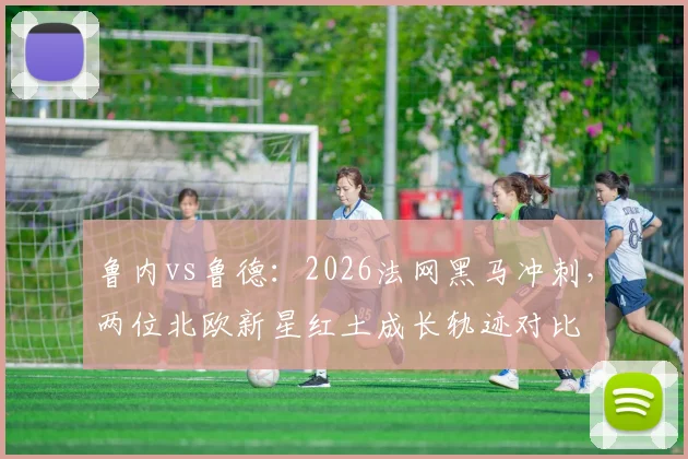 鲁内vs鲁德:2026法网黑马冲刺,两位北欧新星红土成长轨迹对比