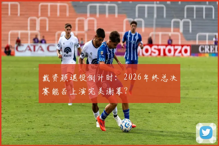 戴资颖退役倒计时:2026年终总决赛能否上演完美谢幕?