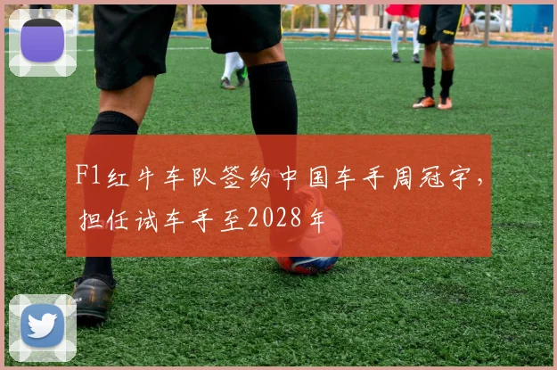 F1红牛车队签约中国车手周冠宇,担任试车手至2028年